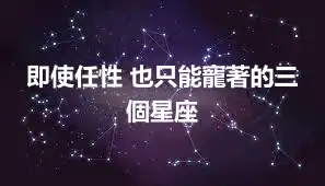 即使任性 也只能寵著的三個星座