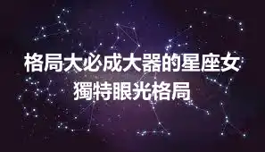 格局大必成大器的星座女 獨特眼光格局