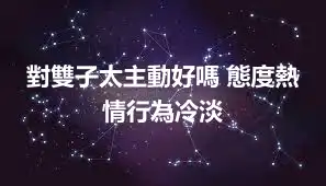 對雙子太主動好嗎 態度熱情行為冷淡