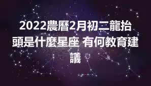 2022農曆2月初二龍抬頭是什麼星座 有何教育建議