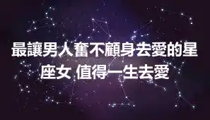 最讓男人奮不顧身去愛的星座女 值得一生去愛