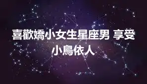 喜歡嬌小女生星座男 享受小鳥依人