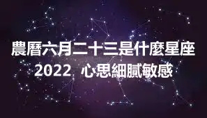 農曆六月二十三是什麼星座2022  心思細膩敏感