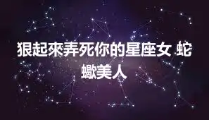 狠起來弄死你的星座女 蛇蠍美人
