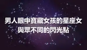 男人眼中寶藏女孩的星座女 與眾不同的閃光點
