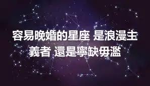 容易晚婚的星座 是浪漫主義者 還是寧缺毋濫
