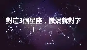 對這3個星座，撒嬌就對了！ ​​​​