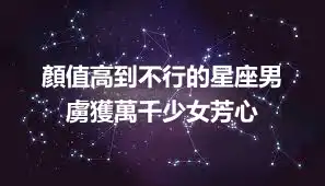 顏值高到不行的星座男  虜獲萬千少女芳心