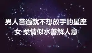 男人嘗過就不想放手的星座女 柔情似水善解人意