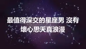 最值得深交的星座男 沒有壞心思天真浪漫