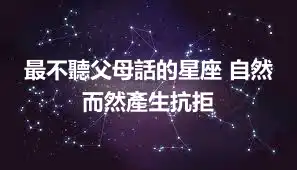 最不聽父母話的星座 自然而然產生抗拒
