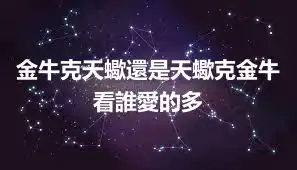 金牛克天蠍還是天蠍克金牛 看誰愛的多