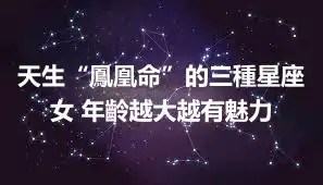天生“鳳凰命”的三種星座女 年齡越大越有魅力