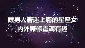 讓男人著迷上癮的星座女 內外兼修靈魂有趣