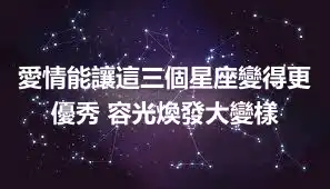 愛情能讓這三個星座變得更優秀 容光煥發大變樣