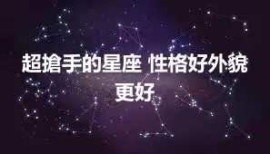 超搶手的星座 性格好外貌更好