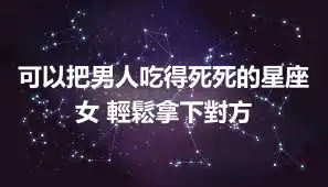 可以把男人吃得死死的星座女 輕鬆拿下對方