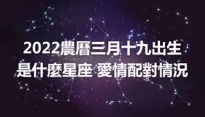 2022農曆三月十九出生是什麼星座 愛情配對情況