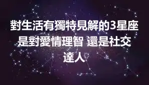對生活有獨特見解的3星座 是對愛情理智 還是社交達人
