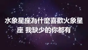 水象星座為什麼喜歡火象星座 我缺少的你都有