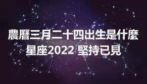 農曆三月二十四出生是什麼星座2022 堅持已見