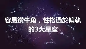 容易鑽牛角，性格過於偏執的3大星座