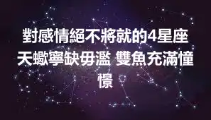 對感情絕不將就的4星座 天蠍寧缺毋濫 雙魚充滿憧憬