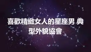 喜歡精緻女人的星座男 典型外貌協會