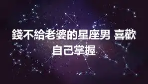 錢不給老婆的星座男 喜歡自己掌握