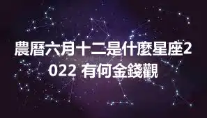 農曆六月十二是什麼星座2022 有何金錢觀