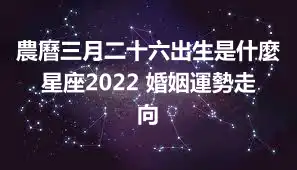 農曆三月二十六出生是什麼星座2022 婚姻運勢走向