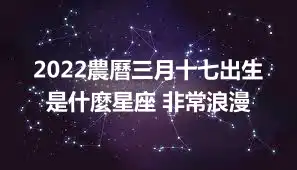 2022農曆三月十七出生是什麼星座 非常浪漫