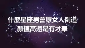 什麼星座男會讓女人倒追 顏值高還是有才華