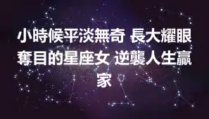 小時候平淡無奇 長大耀眼奪目的星座女 逆襲人生贏家