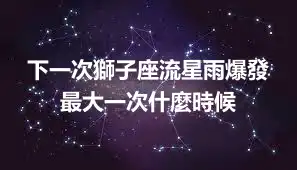 下一次獅子座流星雨爆發 最大一次什麼時候