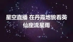 星空直播 在丹霞地貌看英仙座流星雨