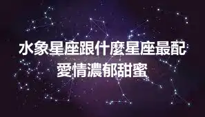水象星座跟什麼星座最配  愛情濃郁甜蜜