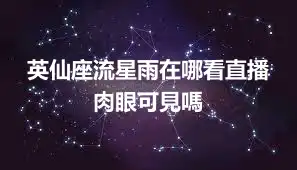英仙座流星雨在哪看直播 肉眼可見嗎