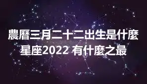農曆三月二十二出生是什麼星座2022 有什麼之最