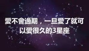 愛不會過期，一旦愛了就可以愛很久的3星座
