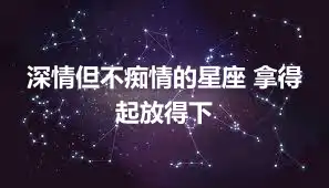 深情但不痴情的星座 拿得起放得下
