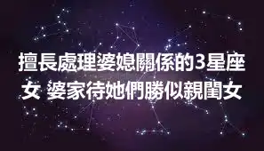 擅長處理婆媳關係的3星座女 婆家待她們勝似親閨女