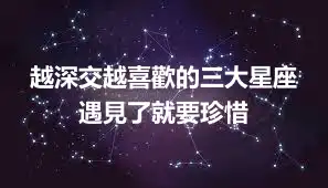 越深交越喜歡的三大星座 遇見了就要珍惜