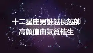 十二星座男誰越長越帥  高顏值由氣質催生