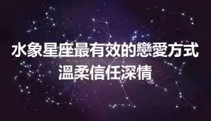 水象星座最有效的戀愛方式 溫柔信任深情