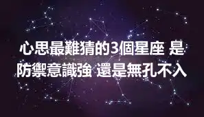 心思最難猜的3個星座 是防禦意識強 還是無孔不入