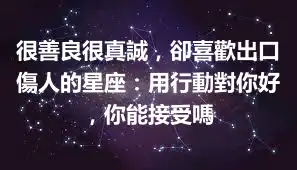 很善良很真誠，卻喜歡出口傷人的星座：用行動對你好，你能接受嗎