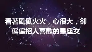看著風風火火，心很大，卻偏偏招人喜歡的星座女