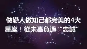 做戀人做知己都完美的4大星座！從未辜負過“忠誠”