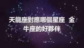 天龍座對應哪個星座  金牛座的好夥伴